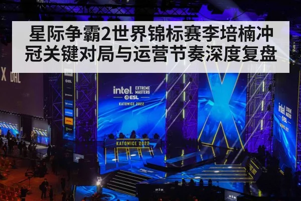 星际争霸2世界锦标赛李培楠冲冠关键对局与运营节奏深度复盘