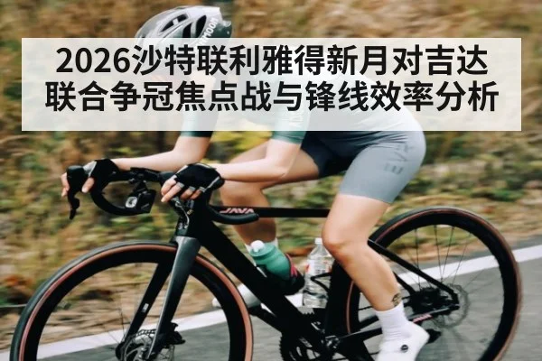 2026沙特联利雅得新月对吉达联合争冠焦点战与锋线效率分析