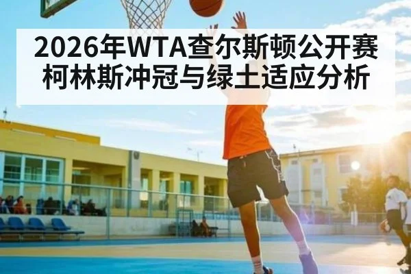 2026年WTA查尔斯顿公开赛柯林斯冲冠与绿土适应分析