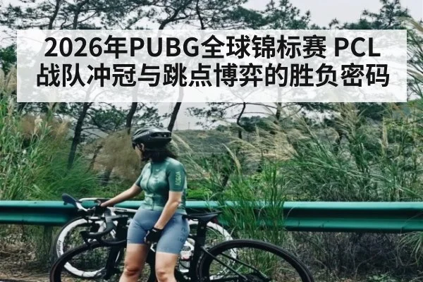 2026年PUBG全球锦标赛 PCL战队冲冠与跳点博弈的胜负密码