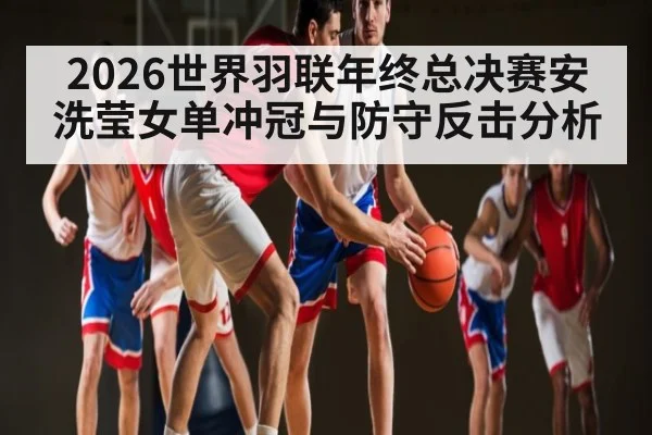 2026世界羽联年终总决赛安洗莹女单冲冠与防守反击分析
