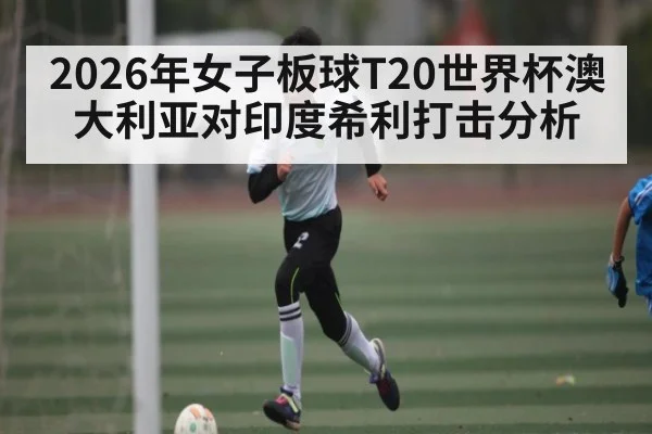 2026年女子板球T20世界杯澳大利亚对印度希利打击分析