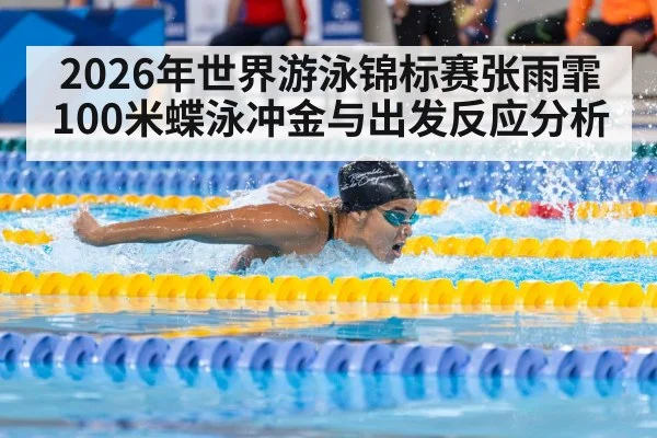 2026年世界游泳锦标赛张雨霏100米蝶泳冲金与出发反应分析