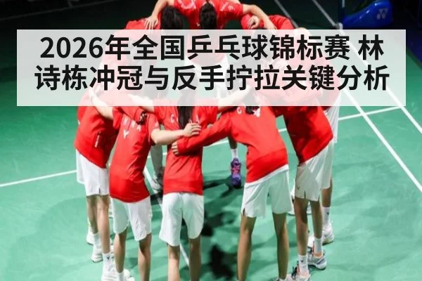 2026年全国乒乓球锦标赛 林诗栋冲冠与反手拧拉关键分析